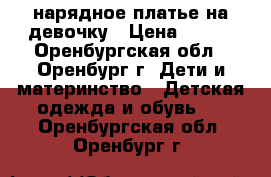 нарядное платье на девочку › Цена ­ 800 - Оренбургская обл., Оренбург г. Дети и материнство » Детская одежда и обувь   . Оренбургская обл.,Оренбург г.